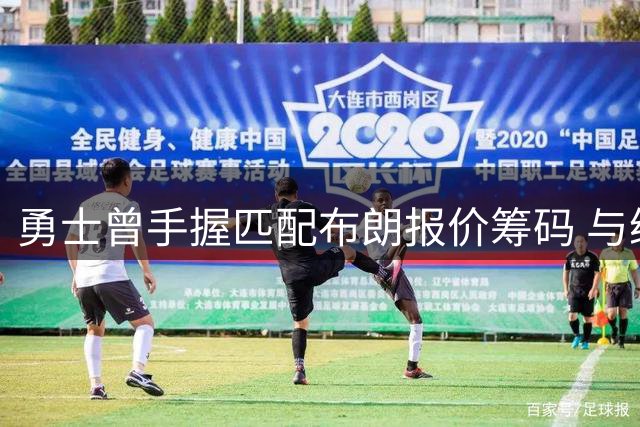勇士曾手握匹配布朗报价筹码 与绿军谈判却止步试探阶段