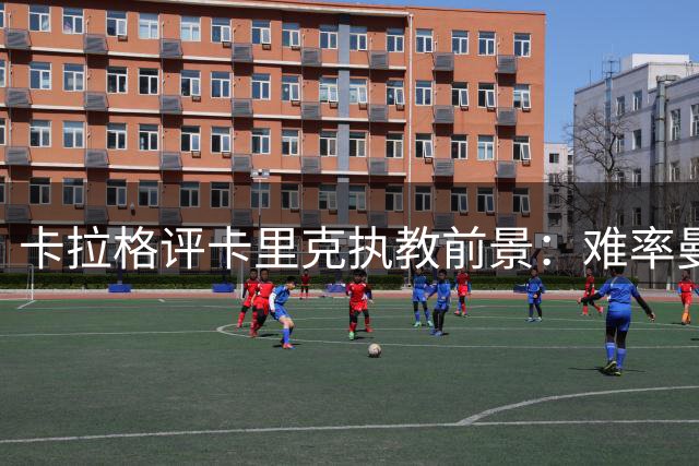 卡拉格评卡里克执教前景：难率曼联登顶但功不可没