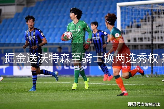 掘金送沃特森至骑士换两选秀权 斯特鲁斯转投快船