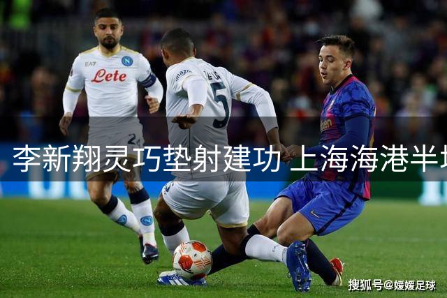 李新翔灵巧垫射建功 上海海港半场两球压制申花
