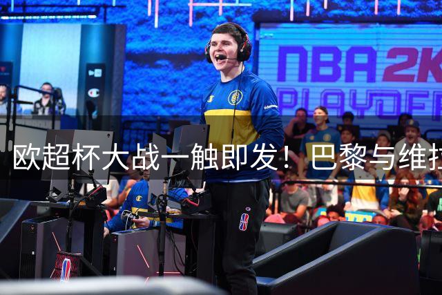 欧超杯大战一触即发！巴黎与维拉谁能笑到最后？