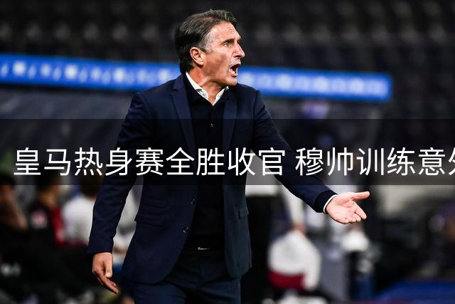 皇马热身赛全胜收官 穆帅训练意外挂彩