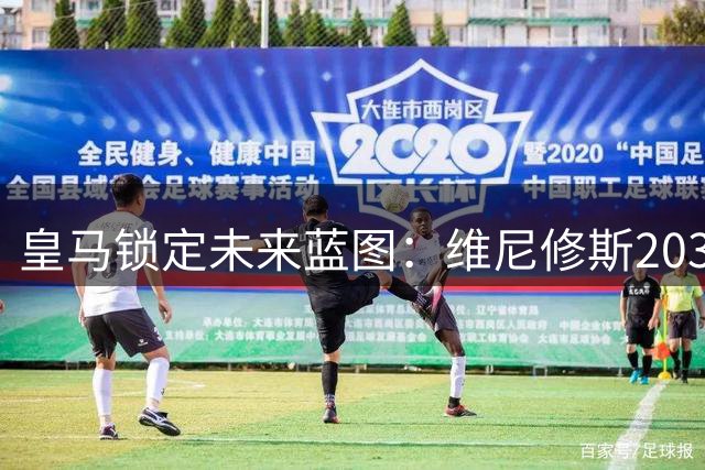 皇马锁定未来蓝图：维尼修斯2032续约背后的战略布局