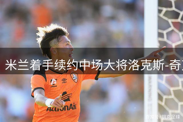 米兰着手续约中场大将洛克斯-奇克