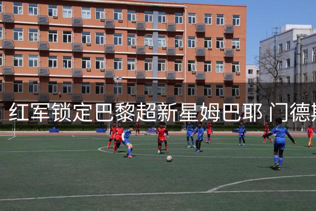 红军锁定巴黎超新星姆巴耶 门德斯牵线转会谈判