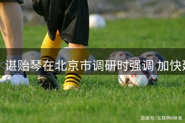 谌贻琴在北京市调研时强调 加快建设足球青训体系 提升竞技体育后备人才培养水平