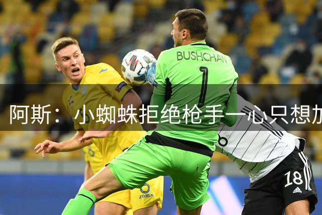 阿斯：小蜘蛛拒绝枪手一心只想加盟巴萨，转会目前陷入僵局