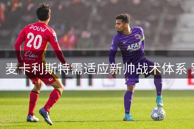 麦卡利斯特需适应新帅战术体系 跑动能力成留队关键