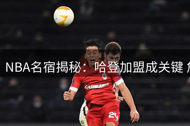NBA名宿揭秘：哈登加盟成关键 詹姆斯错失三度回巢骑士良机