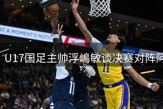 U17国足主帅浮嶋敏谈决赛对阵阿森纳：年轻球员值得期待